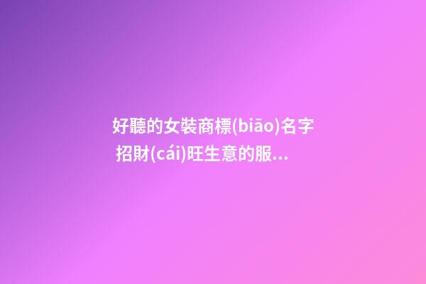 好聽的女裝商標(biāo)名字 招財(cái)旺生意的服裝商標(biāo)名稱,起名之家